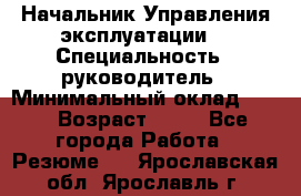 Начальник Управления эксплуатации  › Специальность ­ руководитель › Минимальный оклад ­ 80 › Возраст ­ 55 - Все города Работа » Резюме   . Ярославская обл.,Ярославль г.